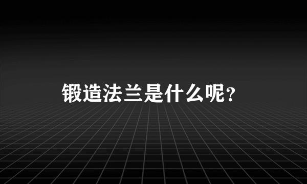 锻造法兰是什么呢？