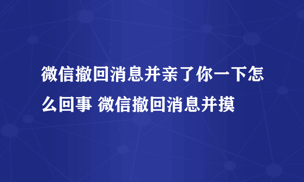 微信撤回消息并亲了你一下怎么回事 微信撤回消息并摸