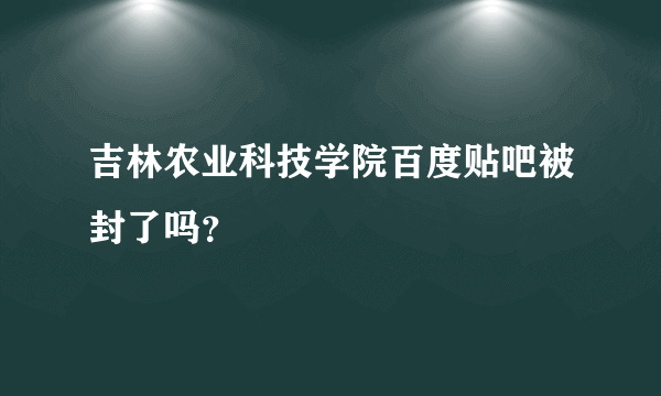 吉林农业科技学院百度贴吧被封了吗？