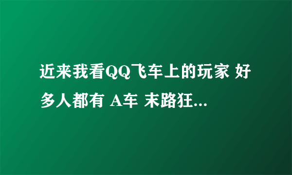 近来我看QQ飞车上的玩家 好多人都有 A车 末路狂花 我想问问这个车是怎么弄得 ,,