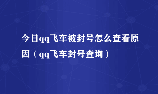 今日qq飞车被封号怎么查看原因（qq飞车封号查询）