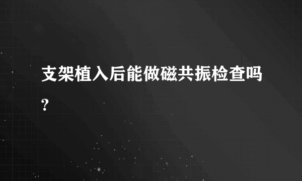 支架植入后能做磁共振检查吗？