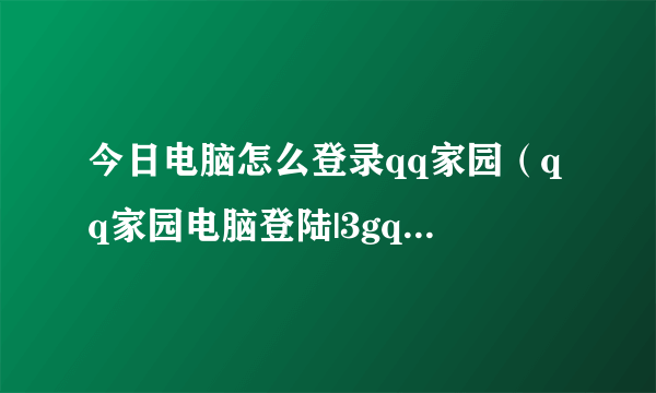 今日电脑怎么登录qq家园（qq家园电脑登陆|3gqq家园电脑登陆）