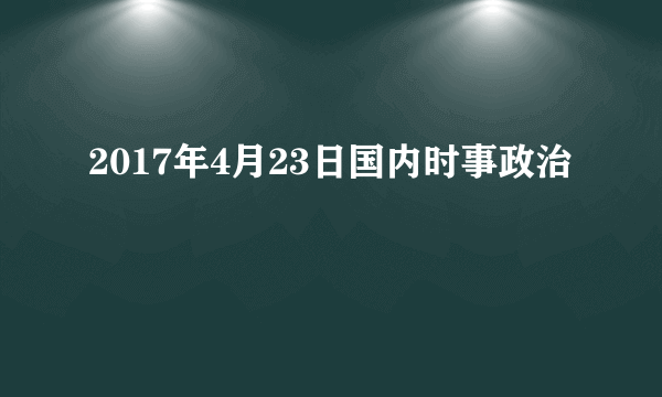 2017年4月23日国内时事政治