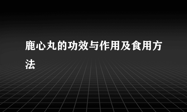 鹿心丸的功效与作用及食用方法