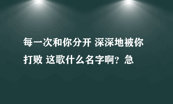 每一次和你分开 深深地被你打败 这歌什么名字啊？急