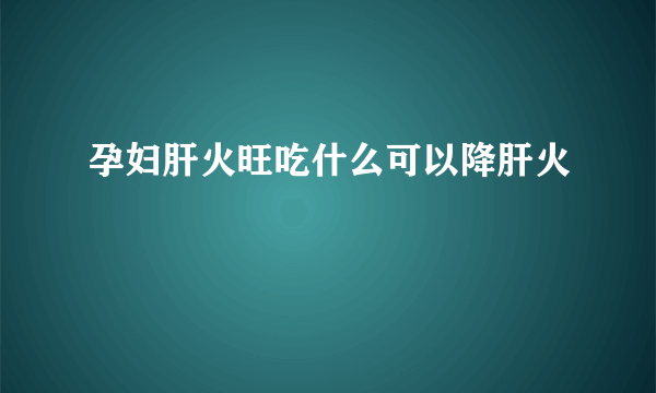 孕妇肝火旺吃什么可以降肝火