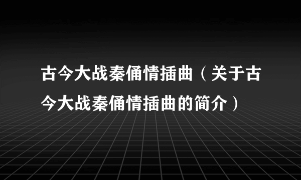 古今大战秦俑情插曲（关于古今大战秦俑情插曲的简介）