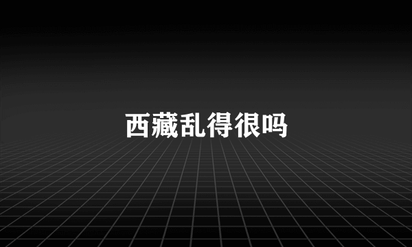 西藏乱得很吗