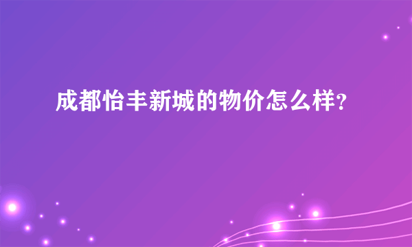 成都怡丰新城的物价怎么样？