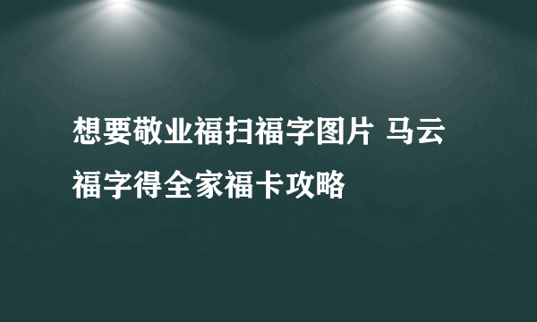 想要敬业福扫福字图片 马云福字得全家福卡攻略