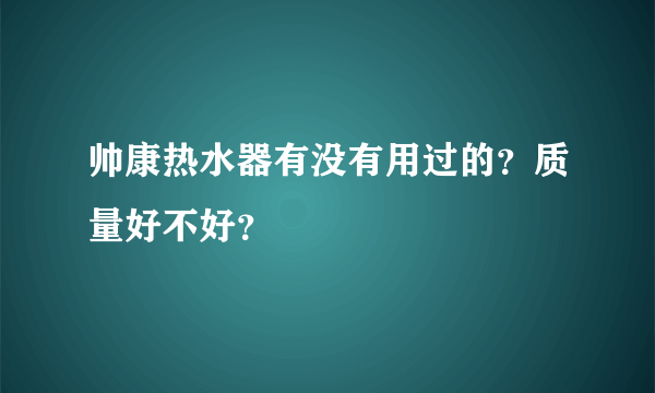 帅康热水器有没有用过的？质量好不好？