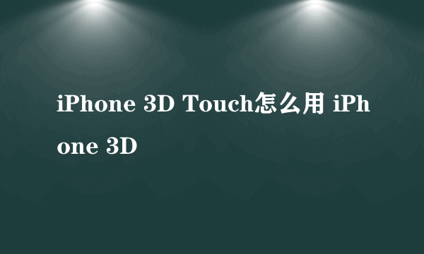 iPhone 3D Touch怎么用 iPhone 3D