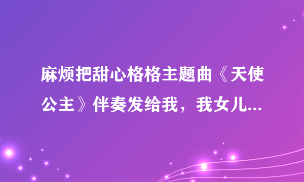 麻烦把甜心格格主题曲《天使公主》伴奏发给我，我女儿比赛需要，多谢！！！！