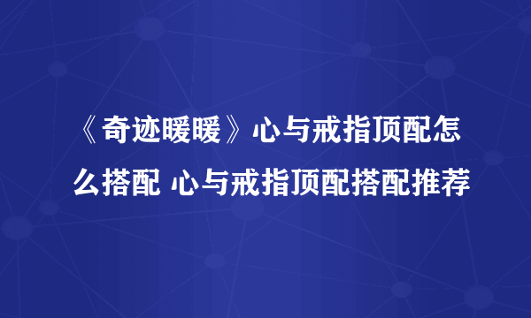 《奇迹暖暖》心与戒指顶配怎么搭配 心与戒指顶配搭配推荐