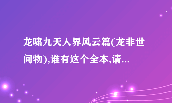 龙啸九天人界风云篇(龙非世间物),谁有这个全本,请传给我.