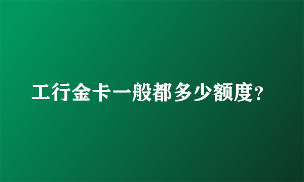 工行金卡一般都多少额度？