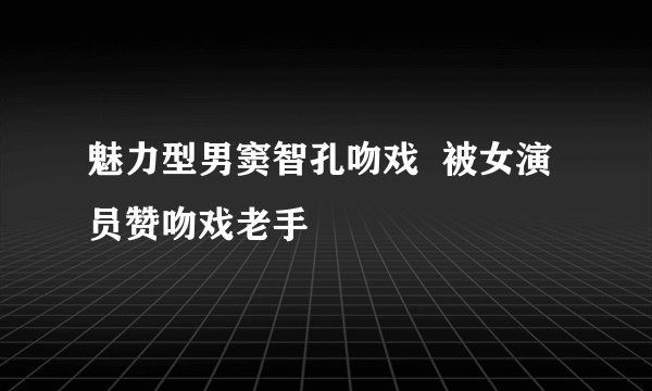 魅力型男窦智孔吻戏  被女演员赞吻戏老手