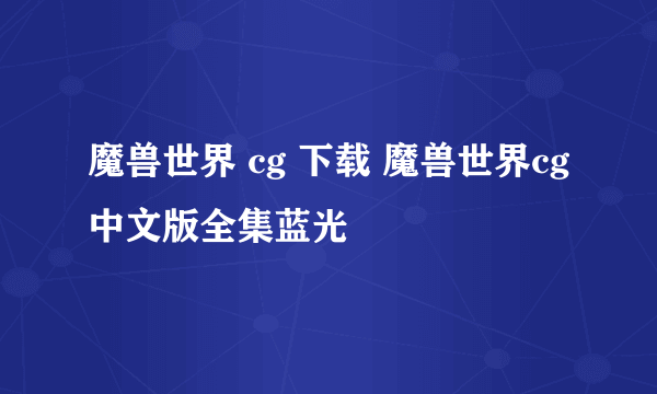 魔兽世界 cg 下载 魔兽世界cg中文版全集蓝光