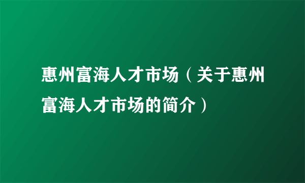 惠州富海人才市场（关于惠州富海人才市场的简介）