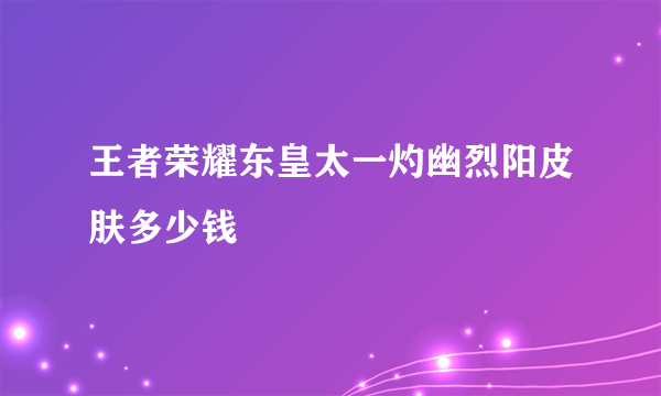 王者荣耀东皇太一灼幽烈阳皮肤多少钱