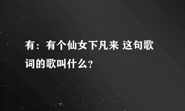 有：有个仙女下凡来 这句歌词的歌叫什么？