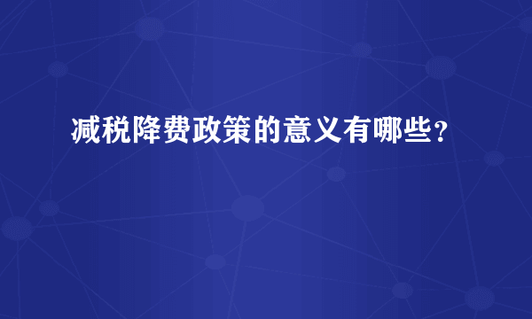 减税降费政策的意义有哪些？