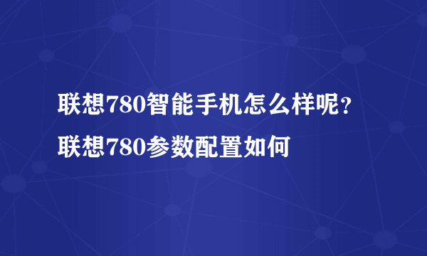 联想780智能手机怎么样呢？联想780参数配置如何