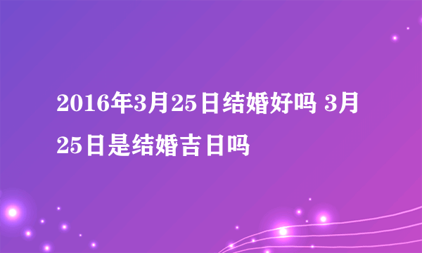 2016年3月25日结婚好吗 3月25日是结婚吉日吗