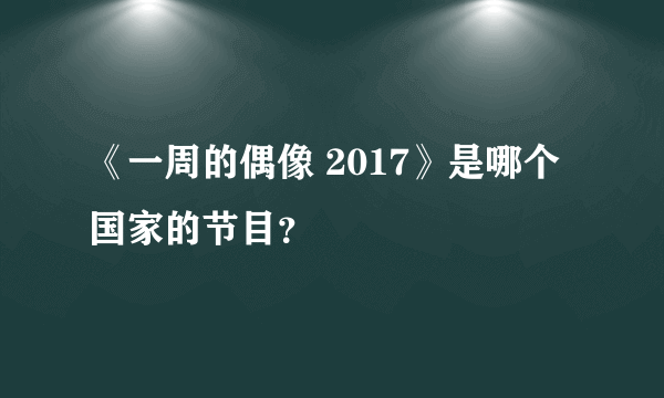 《一周的偶像 2017》是哪个国家的节目？