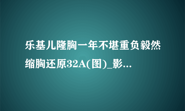 乐基儿隆胸一年不堪重负毅然缩胸还原32A(图)_影音娱乐_飞外网