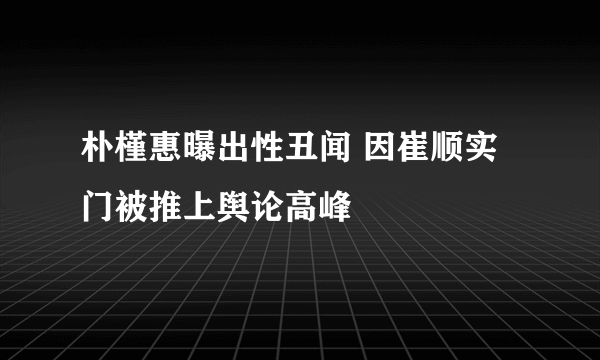 朴槿惠曝出性丑闻 因崔顺实门被推上舆论高峰