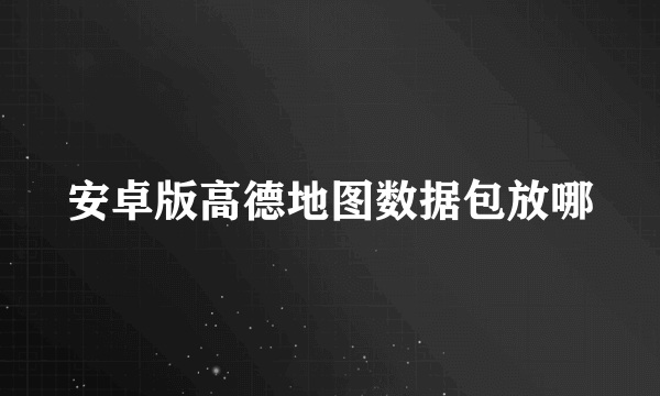 安卓版高德地图数据包放哪