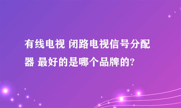 有线电视 闭路电视信号分配器 最好的是哪个品牌的?