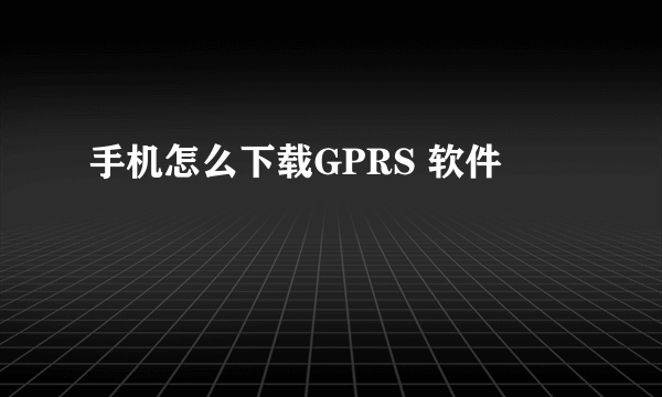 手机怎么下载GPRS 软件