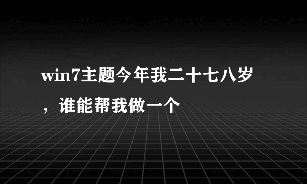 win7主题今年我二十七八岁，谁能帮我做一个