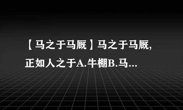 【马之于马厩】马之于马厩,正如人之于A.牛棚B.马车C.房屋D.农场E.楼房