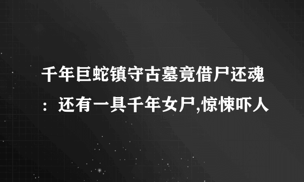 千年巨蛇镇守古墓竟借尸还魂：还有一具千年女尸,惊悚吓人