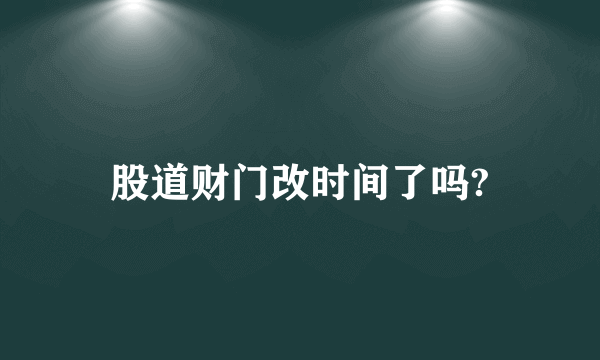 股道财门改时间了吗?