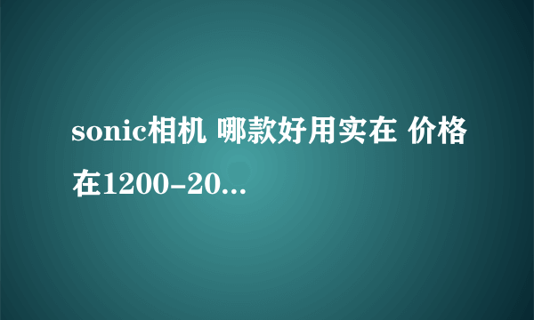 sonic相机 哪款好用实在 价格在1200-2000之间的