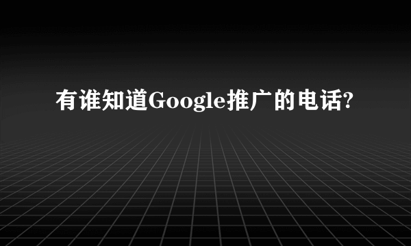 有谁知道Google推广的电话?