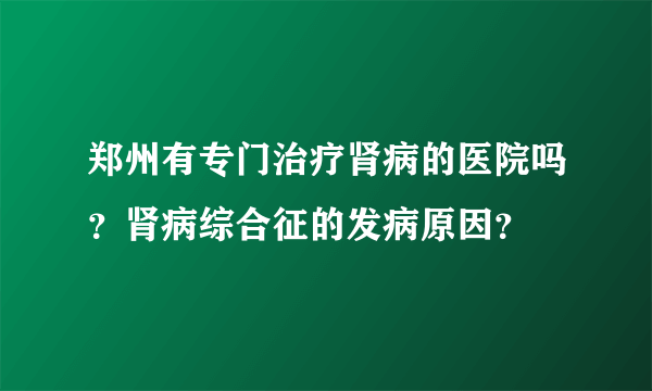 郑州有专门治疗肾病的医院吗？肾病综合征的发病原因？