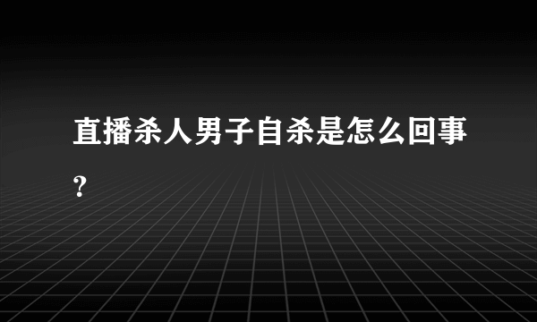 直播杀人男子自杀是怎么回事？