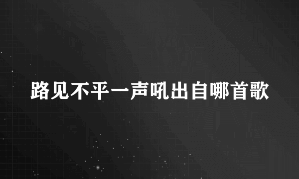 路见不平一声吼出自哪首歌