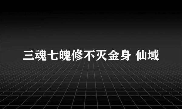 三魂七魄修不灭金身 仙域