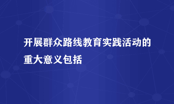 开展群众路线教育实践活动的重大意义包括