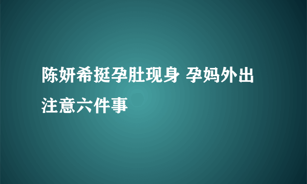 陈妍希挺孕肚现身 孕妈外出注意六件事