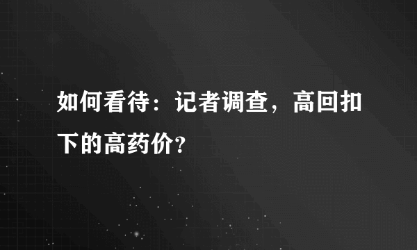 如何看待：记者调查，高回扣下的高药价？