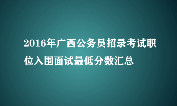 2016年广西公务员招录考试职位入围面试最低分数汇总