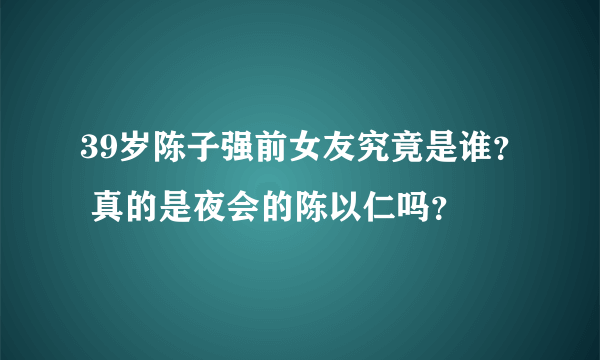 39岁陈子强前女友究竟是谁？ 真的是夜会的陈以仁吗？